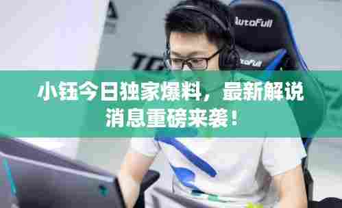 小钰今日独家爆料,最新解说消息重磅来袭!