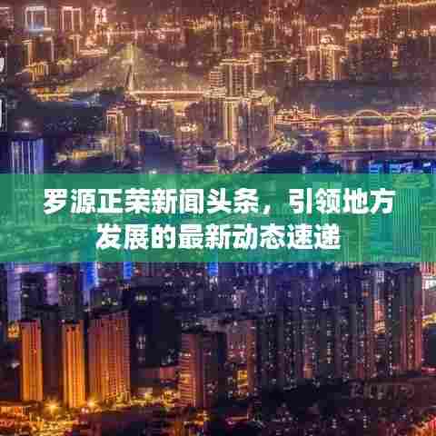 罗源正荣新闻头条，引领地方发展的最新动态速递