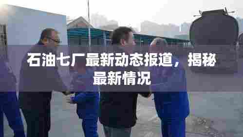 石油七厂最新动态报道,揭秘最新情况