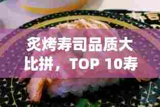 炙烤寿司品质大比拼，TOP 10寿司店榜单揭晓！