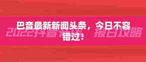 巴音最新新闻头条，今日不容错过！
