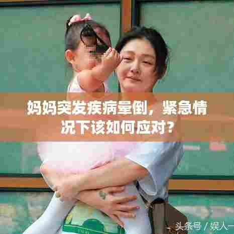 妈妈突发疾病晕倒，紧急情况下该如何应对？