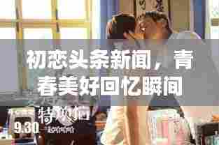 初恋头条新闻,青春美好回忆瞬间重现!