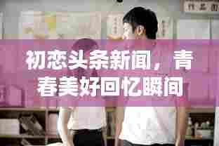 初恋头条新闻,青春美好回忆瞬间重现!