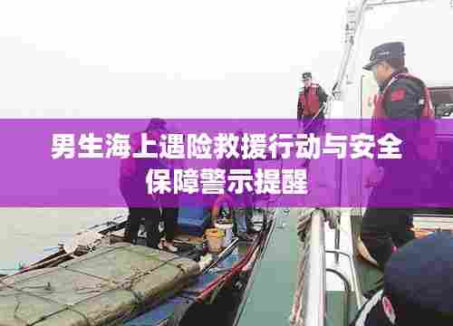 男生海上遇险救援行动与安全保障警示提醒