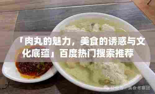 「肉丸的魅力，美食的诱惑与文化底蕴」百度热门搜索推荐