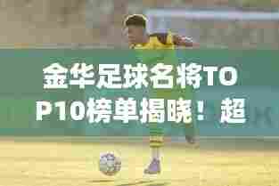 金华足球名将TOP10榜单揭晓！超震撼排名一网打尽！