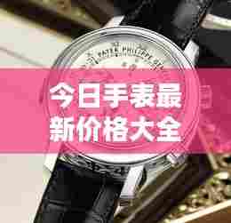 今日手表最新价格大全,全面概览手表价格表
