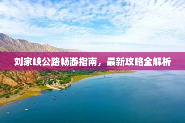 刘家峡公路畅游指南，最新攻略全解析