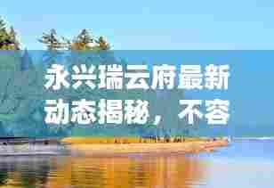 永兴瑞云府最新动态揭秘,不容错过的精彩资讯!