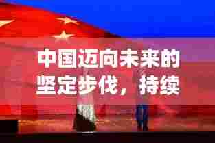 中国迈向未来的坚定步伐,持续努力的国家力量