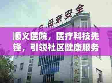 顺义医院，医疗科技先锋，引领社区健康服务新篇章