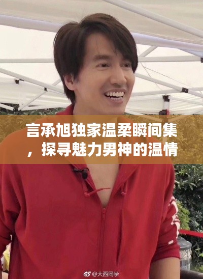 言承旭独家温柔瞬间集,探寻魅力男神的温情时刻