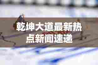乾坤大道最新热点新闻速递