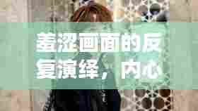 羞涩画面的反复演绎,内心世界的微妙探索