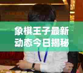 象棋王子最新动态今日揭秘