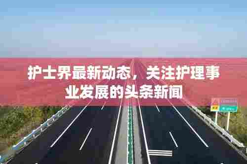 护士界最新动态,关注护理事业发展的头条新闻