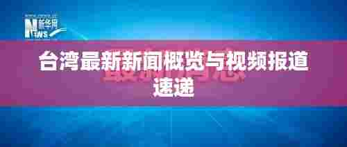 台湾最新新闻概览与视频报道速递