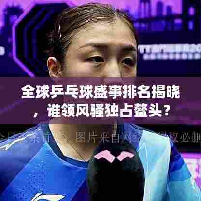 全球乒乓球盛事排名揭晓，谁领风骚独占鳌头？