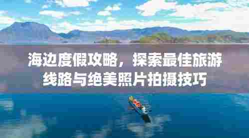 海边度假攻略，探索最佳旅游线路与绝美照片拍摄技巧