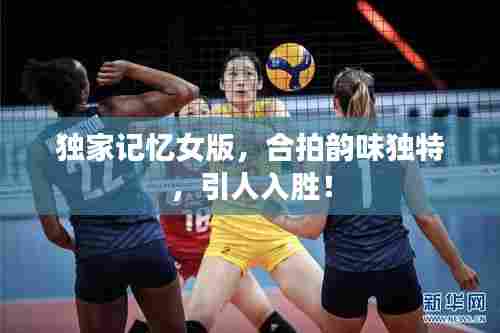 独家记忆女版,合拍韵味独特,引人入胜!