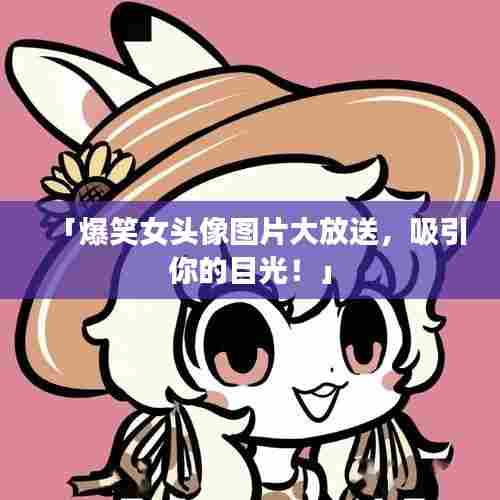 「爆笑女头像图片大放送,吸引你的目光!」