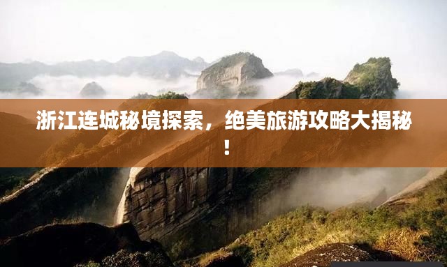 浙江连城秘境探索,绝美旅游攻略大揭秘!