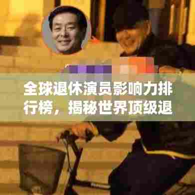 全球退休演员影响力排行榜,揭秘世界顶级退休演艺巨星!