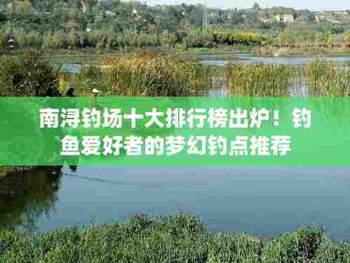 南浔钓场十大排行榜出炉！钓鱼爱好者的梦幻钓点推荐