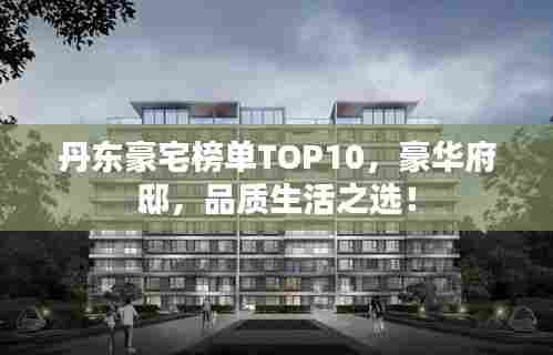 丹东豪宅榜单TOP10,豪华府邸,品质生活之选!