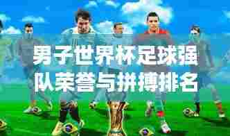 男子世界杯足球强队荣誉与拼搏排名表,国际赛场上的巅峰对决!