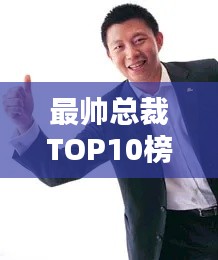 最帅总裁TOP10榜单揭晓,谁是你心中的最佳领袖?
