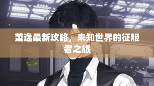 萧逸最新攻略,未知世界的征服者之旅