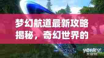 梦幻航道最新攻略揭秘，奇幻世界的未知探索之旅