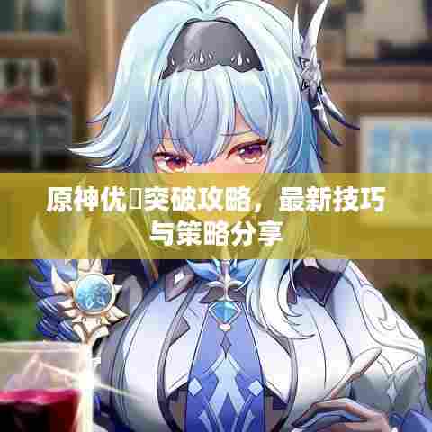 原神优菈突破攻略,最新技巧与策略分享