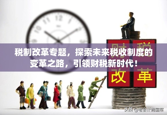 税制改革专题,探索未来税收制度的变革之路,引领财税新时代!