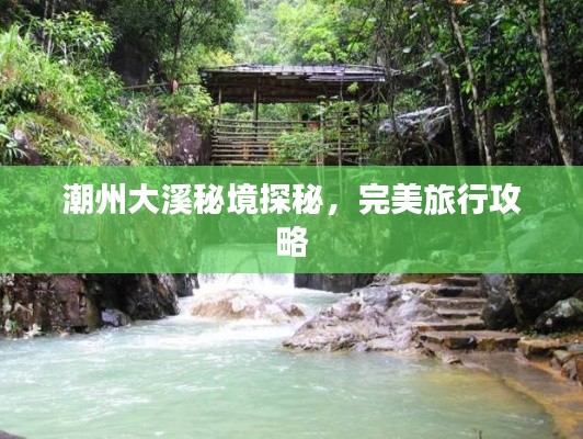 潮州大溪秘境探秘，完美旅行攻略