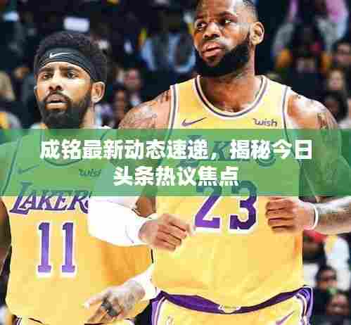 成铭最新动态速递，揭秘今日头条热议焦点