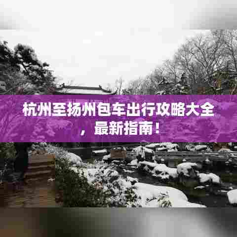 杭州至扬州包车出行攻略大全,最新指南!