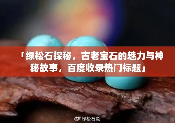 「绿松石探秘，古老宝石的魅力与神秘故事，百度收录热门标题」