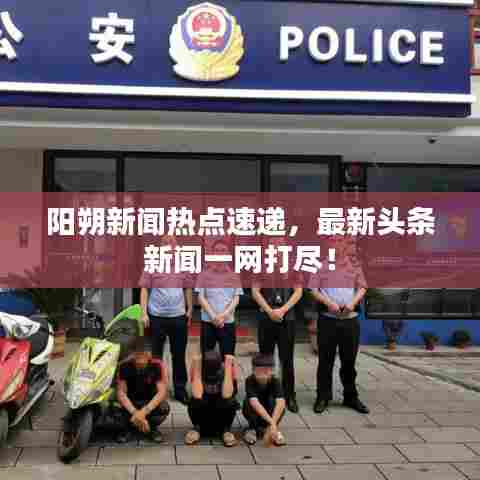 阳朔新闻热点速递，最新头条新闻一网打尽！