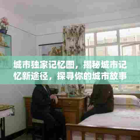 城市独家记忆图,揭秘城市记忆新途径,探寻你的城市故事