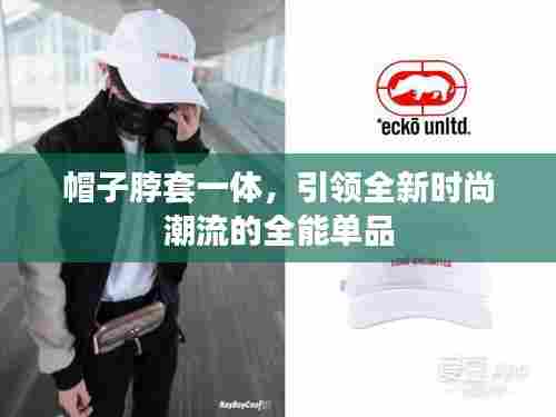 帽子脖套一体,引领全新时尚潮流的全能单品