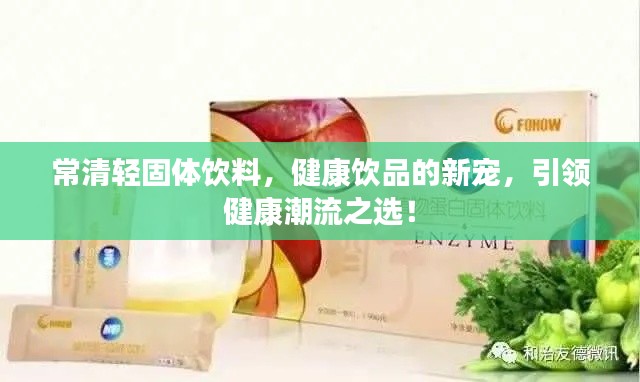 常清轻固体饮料,健康饮品的新宠,引领健康潮流之选!