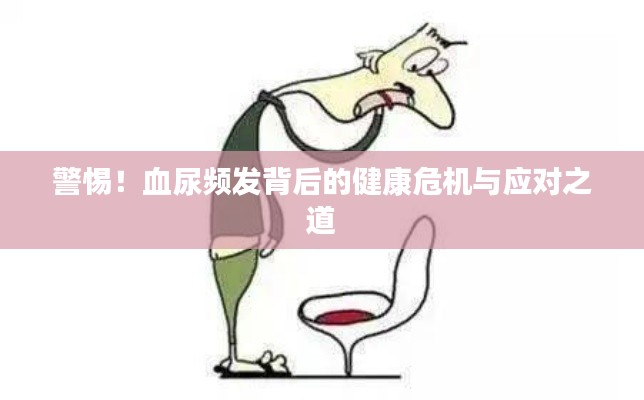 警惕!血尿频发背后的健康危机与应对之道