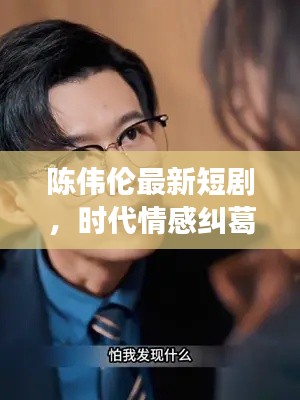 陈伟伦最新短剧,时代情感纠葛深度剖析