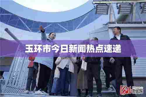 玉环市今日新闻热点速递