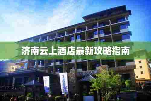 济南云上酒店最新攻略指南