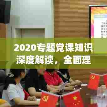 2020专题党课知识深度解读,全面理解党的理论与实践