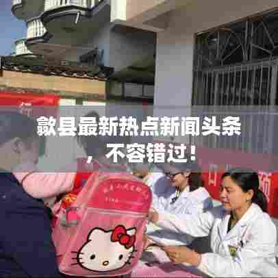 歙县最新热点新闻头条,不容错过!